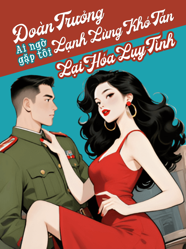 Đoàn Trưởng Lạnh Lùng Khó Tán, Ai Ngờ Gặp Tôi Lại Hóa Lụy Tình