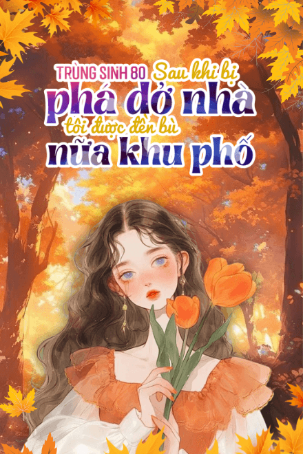 Trùng Sinh 80: Sau Khi Bị Phá Dỡ Nhà, Tôi Được Đền Bù Nửa Khu Phố
