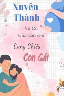 Xuyên Thành Vợ Cũ Của Lão Đại Cưng Chiều Con Gái